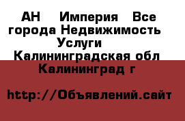 АН    Империя - Все города Недвижимость » Услуги   . Калининградская обл.,Калининград г.